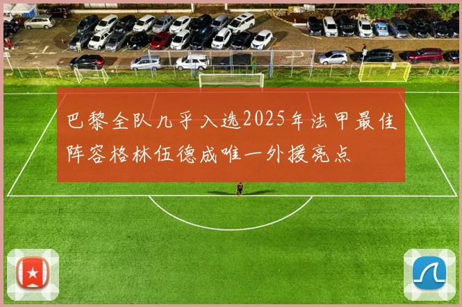 巴黎全队几乎入选2025年法甲最佳阵容格林伍德成唯一外援亮点