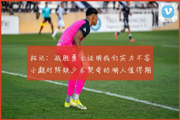 拓记：战胜勇士证明我们实力不容小觑对阵缺少东契奇的湖人值得期待