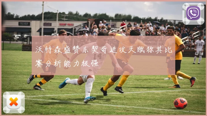 沃特森盛赞东契奇进攻天赋称其比赛分析能力极强