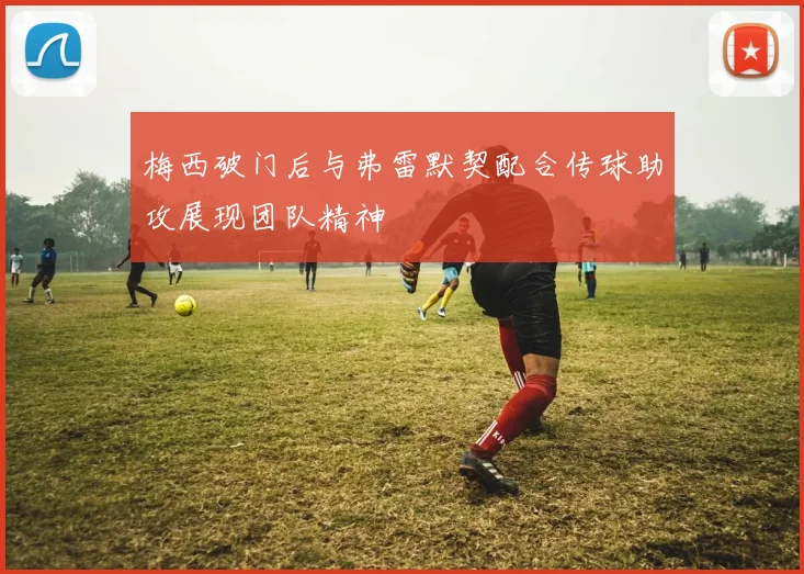 梅西破门后与弗雷默契配合传球助攻展现团队精神