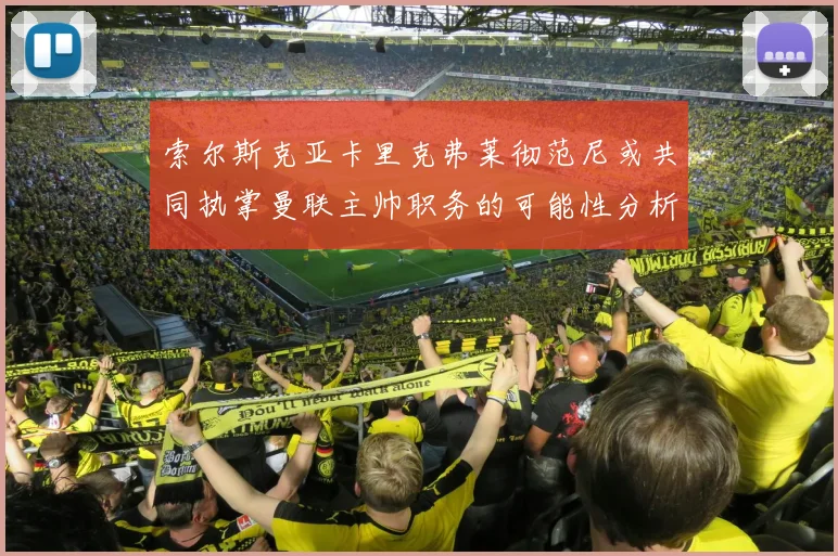 索尔斯克亚卡里克弗莱彻范尼或共同执掌曼联主帅职务的可能性分析