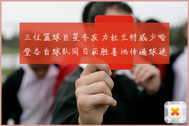 三位篮球巨星齐发力杜兰特威少哈登各自球队同日获胜喜讯传遍球迷圈