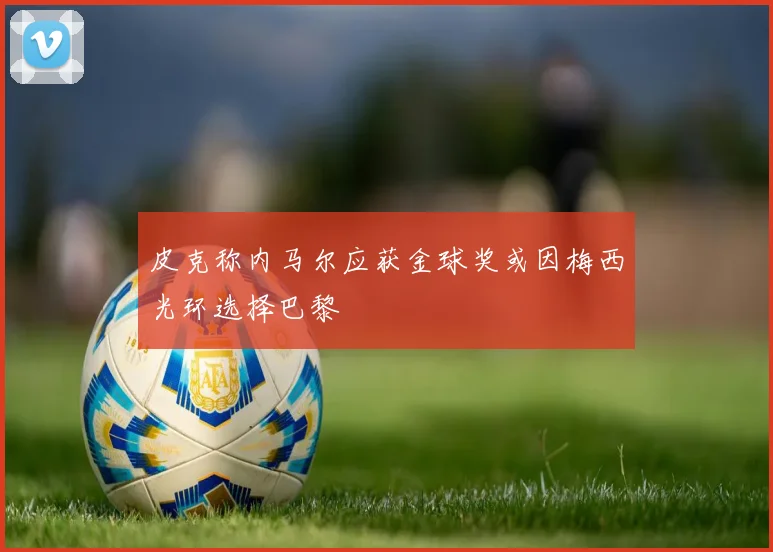 皮克称内马尔应获金球奖或因梅西光环选择巴黎