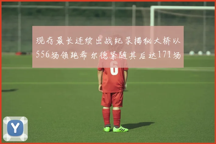 现存最长连续出战纪录揭秘大桥以556场领跑希尔德紧随其后达171场