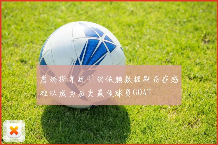 詹姆斯年近41仍依赖数据刷存在感难以成为历史最佳球员GOAT