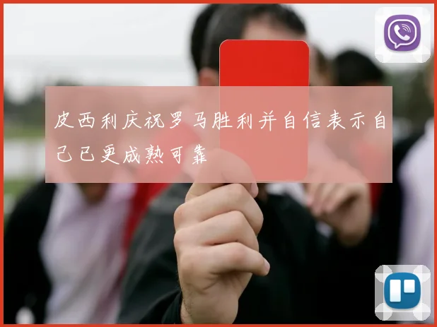 皮西利庆祝罗马胜利并自信表示自己已更成熟可靠