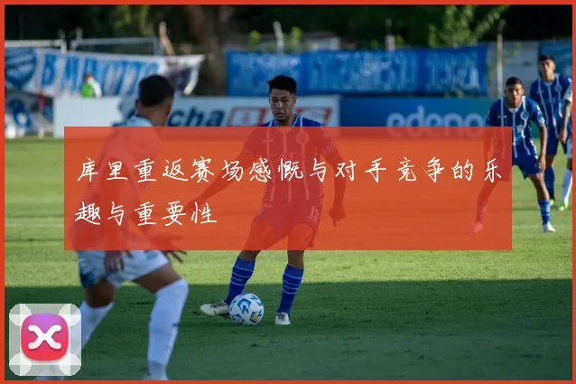 库里重返赛场感慨与对手竞争的乐趣与重要性