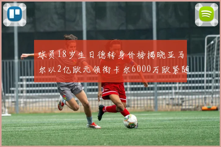 球员18岁生日德转身价榜揭晓亚马尔以2亿欧元领衔卡尔6000万欧紧随其后