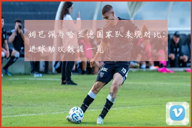 姆巴佩与哈兰德国家队表现对比：进球助攻数据一览