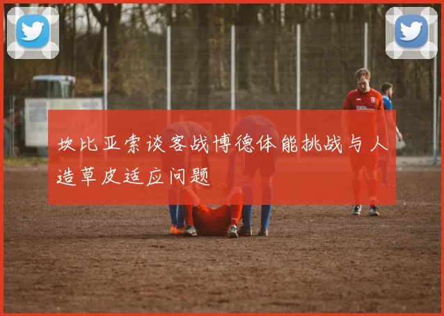 坎比亚索谈客战博德体能挑战与人造草皮适应问题