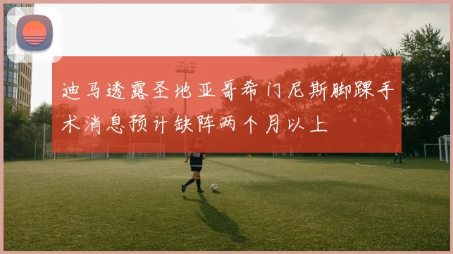 迪马透露圣地亚哥希门尼斯脚踝手术消息预计缺阵两个月以上