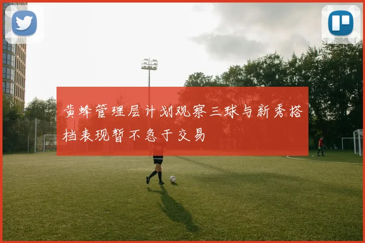 黄蜂管理层计划观察三球与新秀搭档表现暂不急于交易