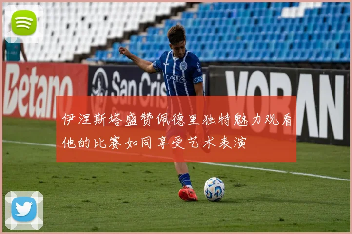 伊涅斯塔盛赞佩德里独特魅力观看他的比赛如同享受艺术表演