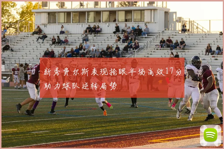 新秀费尔斯表现抢眼半场高效17分助力球队逆转局势