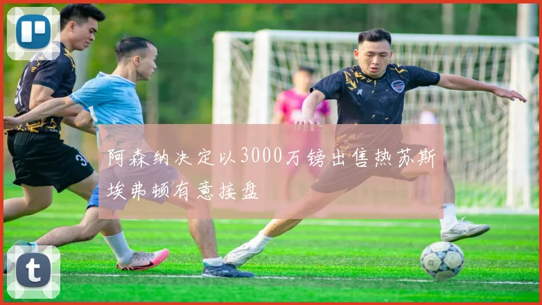 阿森纳决定以3000万镑出售热苏斯埃弗顿有意接盘