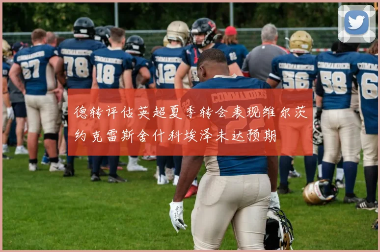 德转评估英超夏季转会表现维尔茨约克雷斯舍什科埃泽未达预期