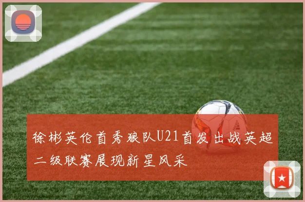 徐彬英伦首秀狼队U21首发出战英超二级联赛展现新星风采