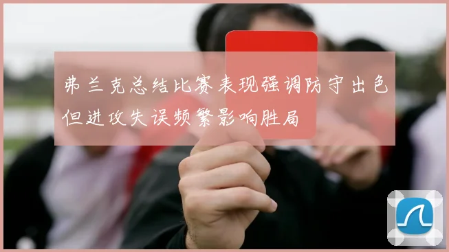 弗兰克总结比赛表现强调防守出色但进攻失误频繁影响胜局