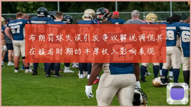 布朗罚球失误引发争议解说调侃其在猛龙时期的丰厚收入影响表现