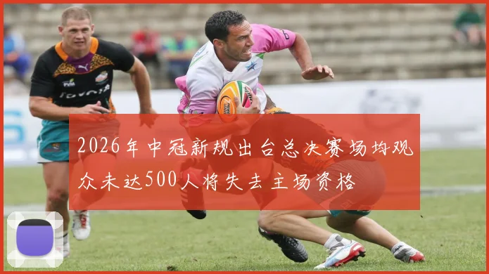 2026年中冠新规出台总决赛场均观众未达500人将失去主场资格