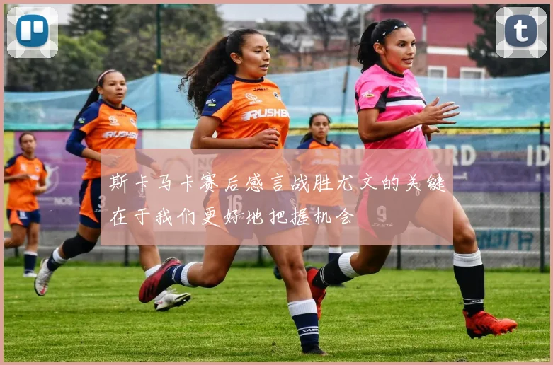 斯卡马卡赛后感言战胜尤文的关键在于我们更好地把握机会