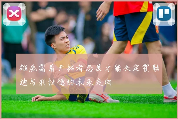 雄鹿需看开拓者态度才能决定霍勒迪与利拉德的未来走向