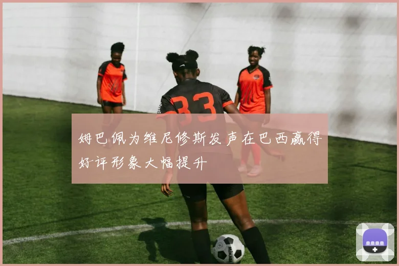 姆巴佩为维尼修斯发声在巴西赢得好评形象大幅提升