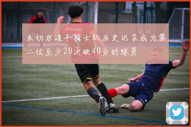 米切尔追平骑士队历史记录成为第二位至少20次砍40分的球员