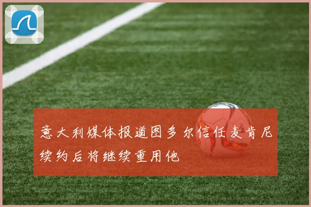 意大利媒体报道图多尔信任麦肯尼续约后将继续重用他