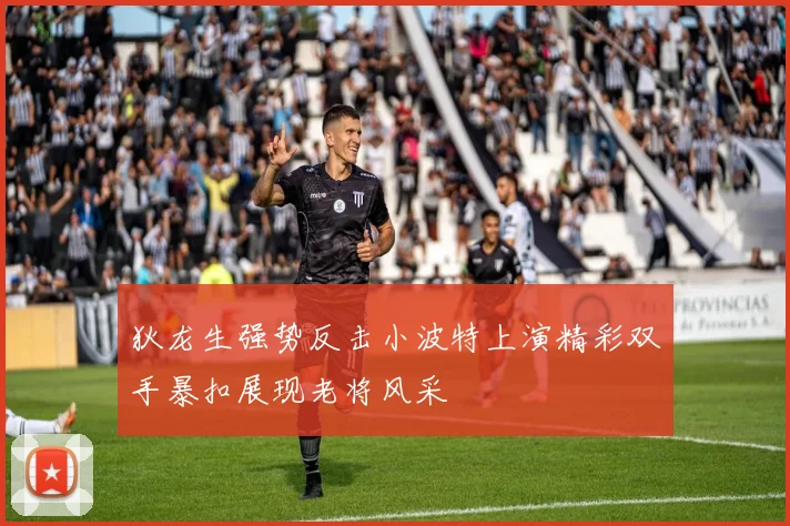 狄龙生强势反击小波特上演精彩双手暴扣展现老将风采