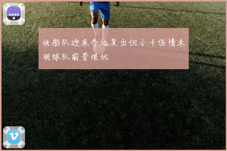 快船队迎来乔治复出但小卡伤情未明球队前景堪忧