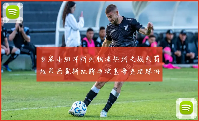专家小组评析利物浦热刺之战判罚结果西蒙斯红牌与埃基蒂克进球均属合理
