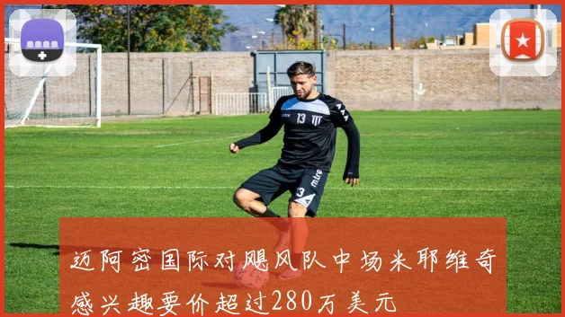 迈阿密国际对飓风队中场米耶维奇感兴趣要价超过280万美元