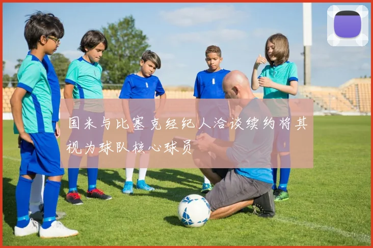 国米与比塞克经纪人洽谈续约将其视为球队核心球员