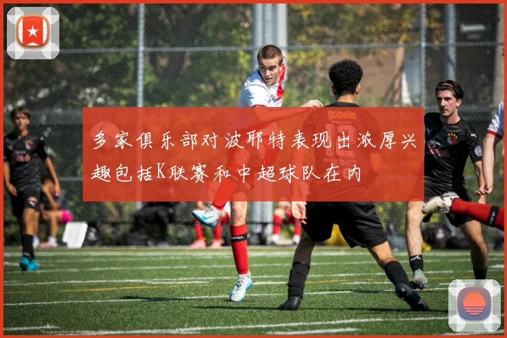 多家俱乐部对波耶特表现出浓厚兴趣包括K联赛和中超球队在内