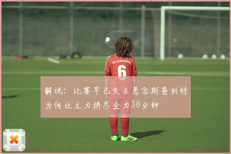 解说：比赛早已失去悬念斯普利特为何让主力拼尽全力30分钟