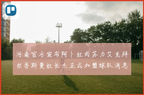 河南官方宣布阿卜杜肉苏力艾克拜尔吾斯曼杜长杰正式加盟球队消息