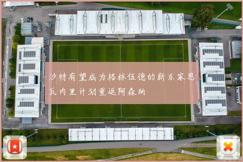 沙特有望成为格林伍德的新东家恩瓦内里计划重返阿森纳