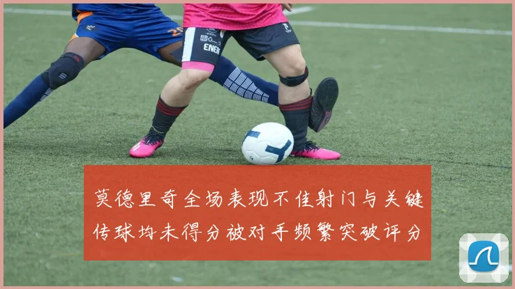 莫德里奇全场表现不佳射门与关键传球均未得分被对手频繁突破评分仅为68