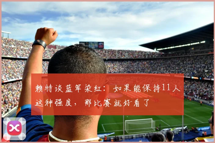 赖特谈蓝军染红：如果能保持11人这种强度，那比赛就好看了