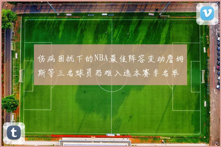 伤病困扰下的NBA最佳阵容变动詹姆斯等三名球员恐难入选本赛季名单