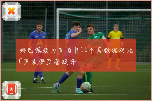 姆巴佩效力皇马首16个月数据对比C罗表现显著提升
