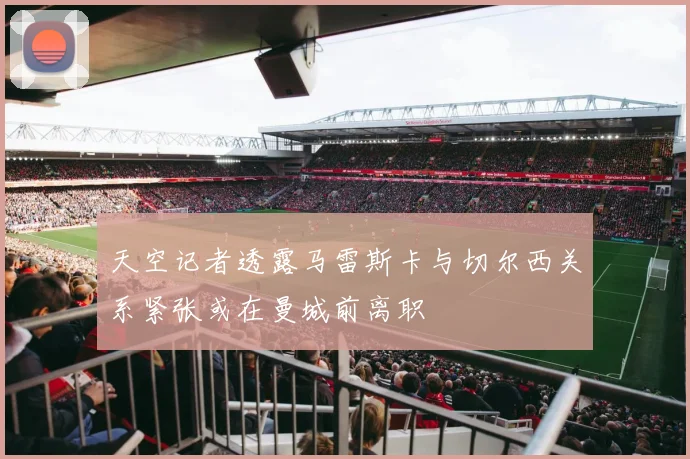 天空记者透露马雷斯卡与切尔西关系紧张或在曼城前离职