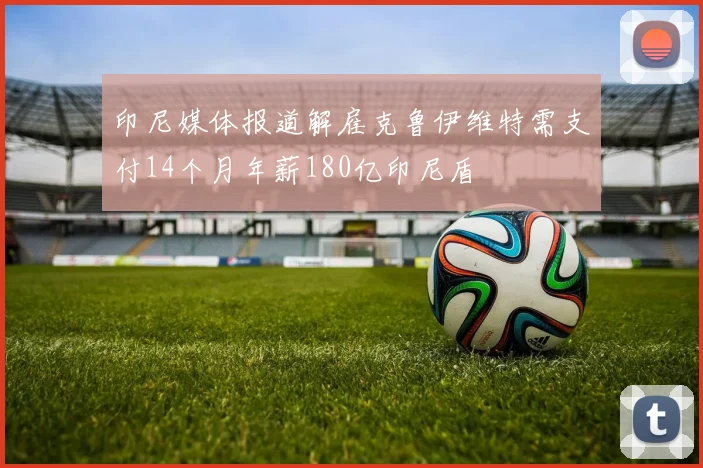 印尼媒体报道解雇克鲁伊维特需支付14个月年薪180亿印尼盾