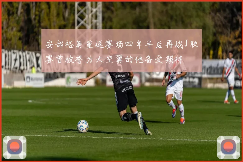 安部裕葵重返赛场四年半后再战J联赛曾被誉为大空翼的他备受期待