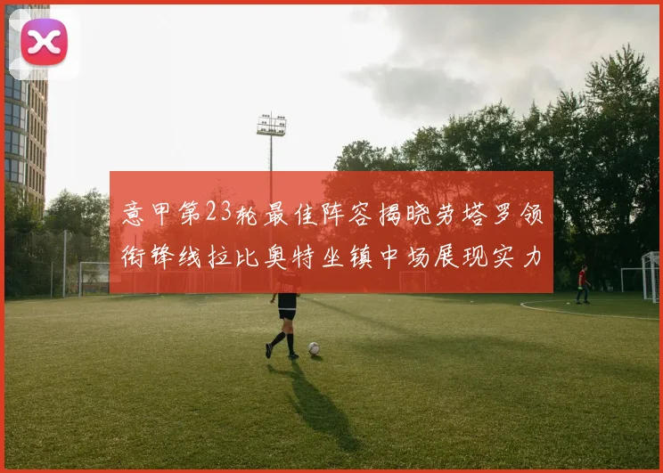 意甲第23轮最佳阵容揭晓劳塔罗领衔锋线拉比奥特坐镇中场展现实力