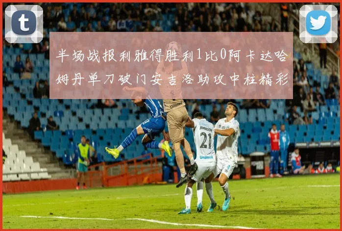半场战报利雅得胜利1比0阿卡达哈姆丹单刀破门安吉洛助攻中柱精彩瞬间