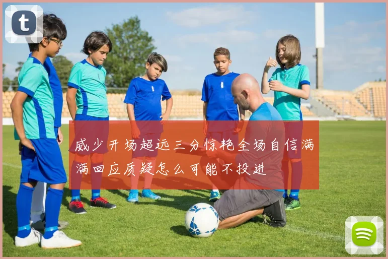 威少开场超远三分惊艳全场自信满满回应质疑怎么可能不投进