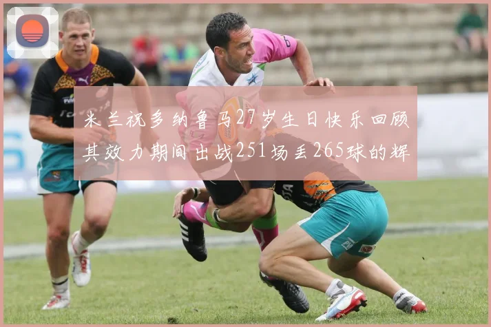 米兰祝多纳鲁马27岁生日快乐回顾其效力期间出战251场丢265球的辉煌历程