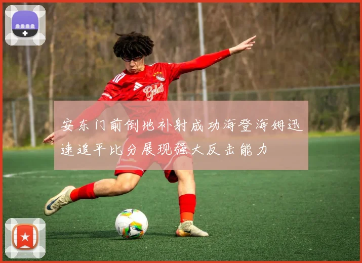 安东门前倒地补射成功海登海姆迅速追平比分展现强大反击能力